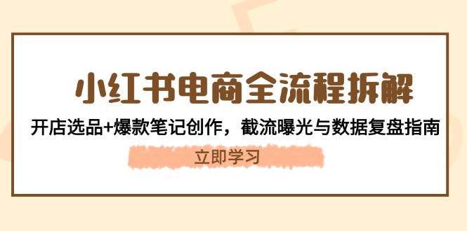 小红书电商全流程拆解：开店选品+爆款笔记创作，截流曝光与数据复盘指南-叮当猫聊项目