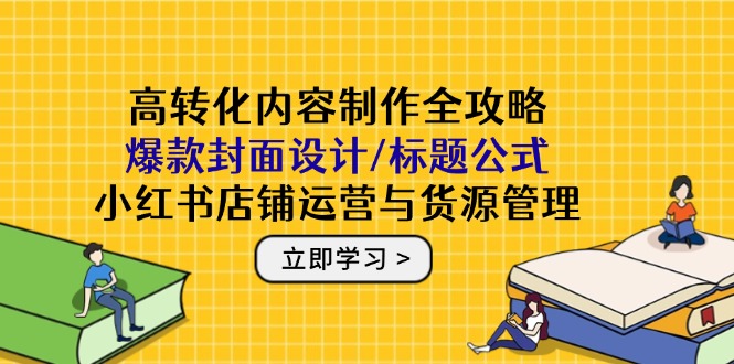 高转化内容制作全攻略：爆款封面设计/标题公式，小红书店铺运营与货源管理-叮当猫聊项目