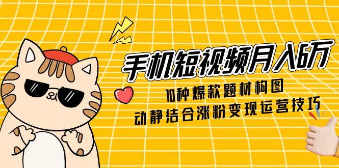 手机短视频月入6万，10种爆款题材构图，动静结合涨粉变现运营技巧-叮当猫聊项目