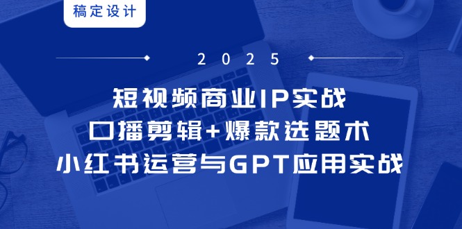 短视频商业IP实战6期：口播剪辑+爆款选题术，小红书运营与GPT应用实战-叮当猫聊项目