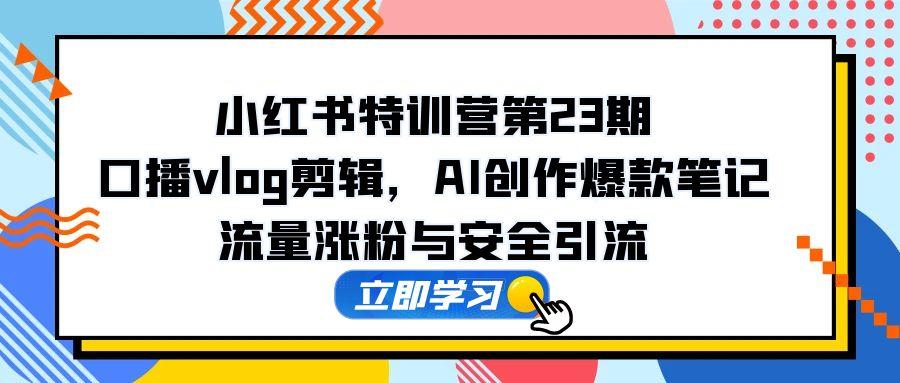 小红书特训营第23期，口播vlog剪辑，AI创作爆款笔记，流量涨粉与安全引流-叮当猫聊项目