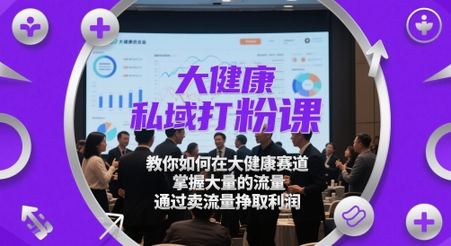 大健康私域打粉课，​教你如何在大健康赛道，掌握大量的流量，通过卖流量挣取利润-叮当猫聊项目
