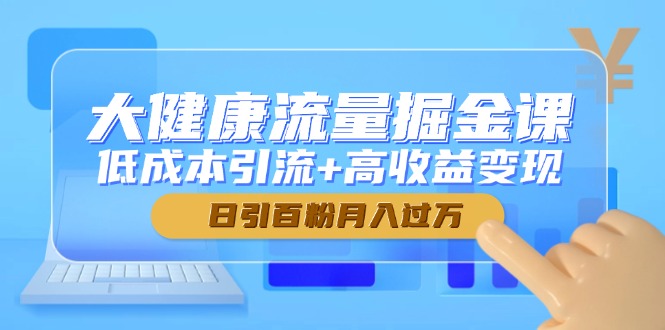 大健康流量掘金课，低成本引流+高收益变现，日引百粉月入过万-叮当猫聊项目