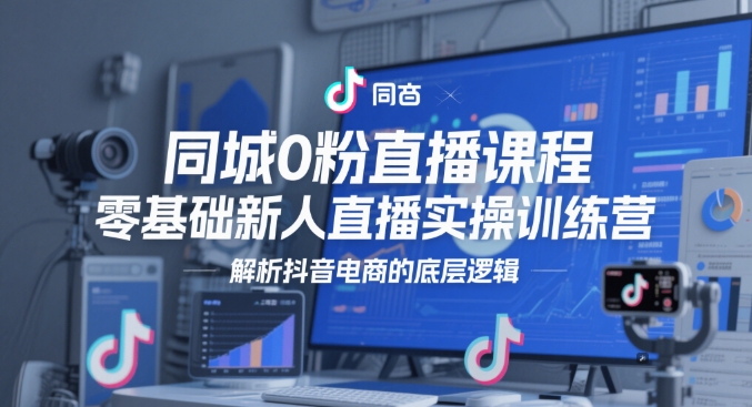 同城0粉直播课程，零基础新人直播实操训练营，解析抖音电商的底层逻辑-叮当猫聊项目
