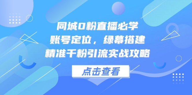 同城0粉直播必学，账号定位，绿幕搭建，精准千粉引流实战攻略-叮当猫聊项目