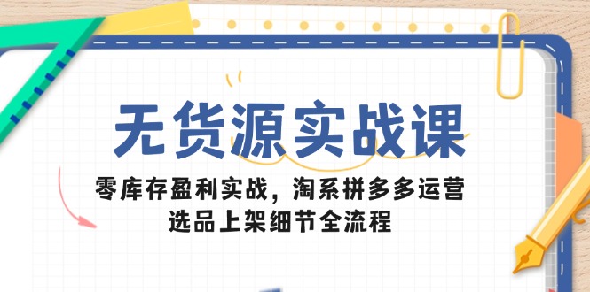 无货源实战课：零库存盈利实战，淘系拼多多运营，选品上架细节全流程-叮当猫聊项目
