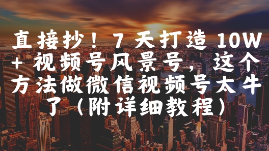 直接抄！7 天打造 10W + 视频号风景号，这个方法做微信视频号太牛了(附详细教程)-叮当猫聊项目