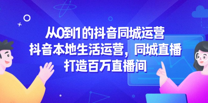 从0到1的抖音同城运营，抖音本地生活运营，同城直播，打造百万直播间-叮当猫聊项目