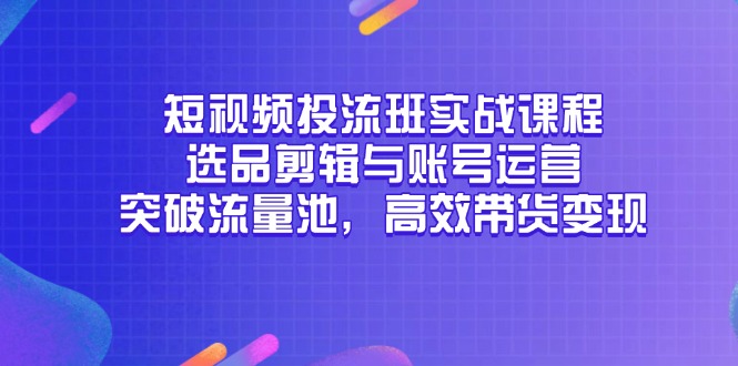 短视频投流班实战课程，选品剪辑与账号运营，突破流量池，高效带货变现-叮当猫聊项目