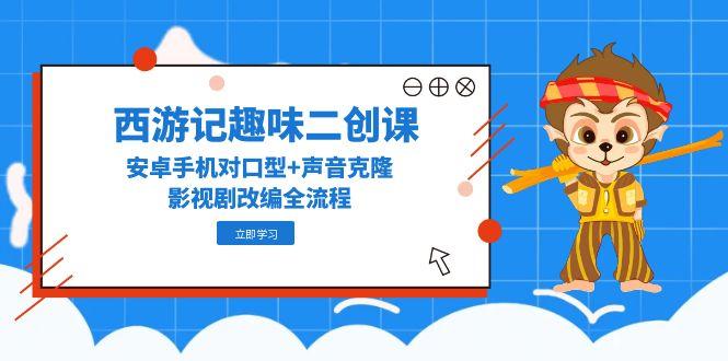 西游记趣味二创课，安卓手机对口型+声音克隆，影视剧改编全流程-叮当猫聊项目