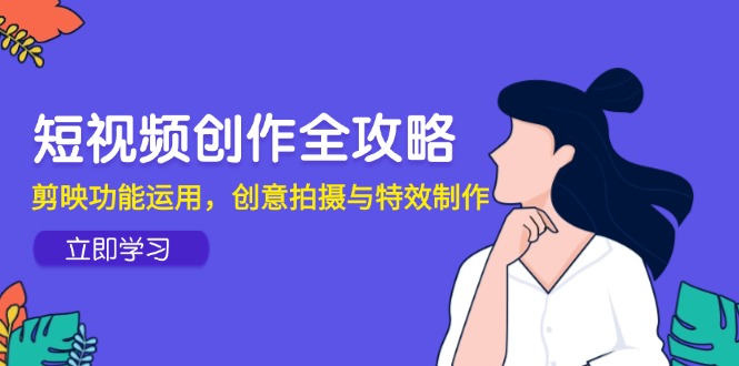短视频创作全攻略，剪映功能运用，创意拍摄与特效制作-叮当猫聊项目