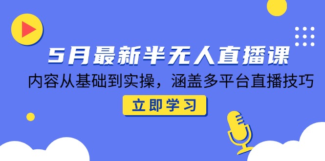 5月最新半无人直播课，内容从基础到实操，涵盖多平台直播技巧-叮当猫聊项目
