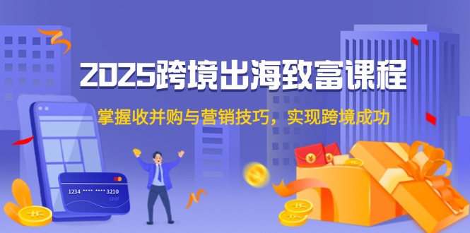 2025跨境出海致富课程，掌握收并购与营销技巧，实现跨境成功-叮当猫聊项目