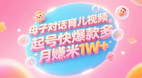 AI生成母子对话育儿类视频，起号快爆款多，小白宝妈轻松学，多渠道变现，月入1W+-叮当猫聊项目