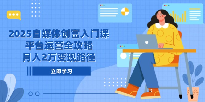 2025自媒体创富入门课，平台运营全攻略，月入2万变现路径-叮当猫聊项目