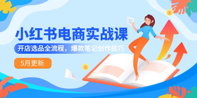 小红书电商实战课-5月更新，开店选品全流程，爆款笔记创作技巧-叮当猫聊项目