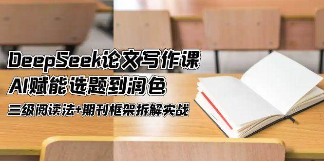 DeepSeek论文写作课，AI赋能选题到润色，三级阅读法+期刊框架拆解实战-叮当猫聊项目