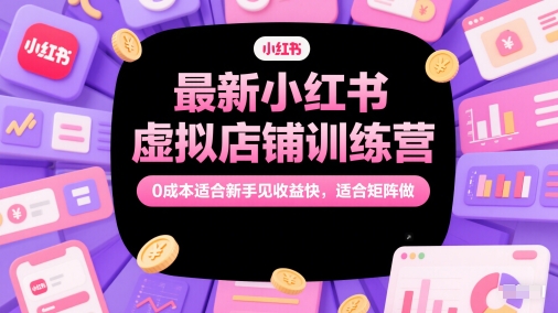 最新小红书虚拟店铺训练营，0成本适合新手见收益快，适合矩阵做-叮当猫聊项目
