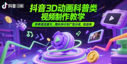 抖音3D动画科普类视频制作教学，新赛道流量大，撸伙伴计划广告分成，收益高-叮当猫聊项目