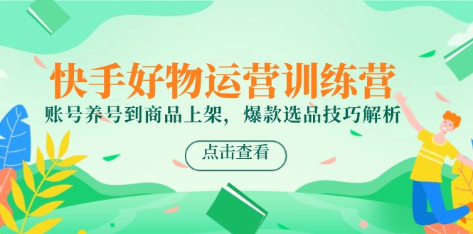 快手好物运营训练营，账号养号到商品上架，爆款选品技巧解析-叮当猫聊项目