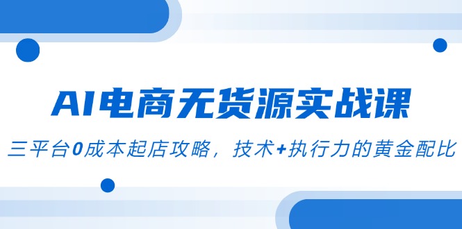 AI电商无货源实战课，三平台0成本起店攻略，技术+执行力的黄金配比-叮当猫聊项目