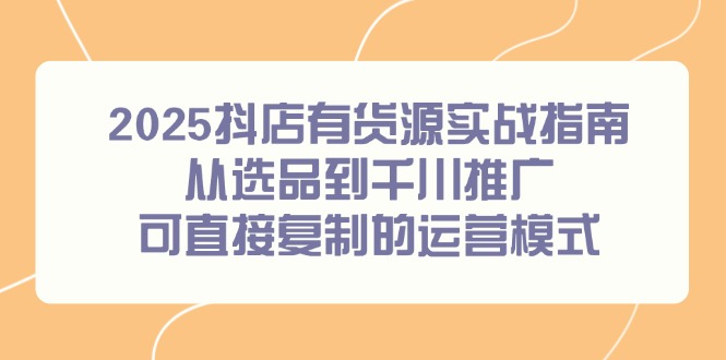 2025抖店有货源实战指南，从选品到千川推广，可直接复制的运营模式-叮当猫聊项目