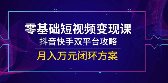 零基础短视频变现课，抖音快手双平台攻略，月入万元闭环方案-叮当猫聊项目