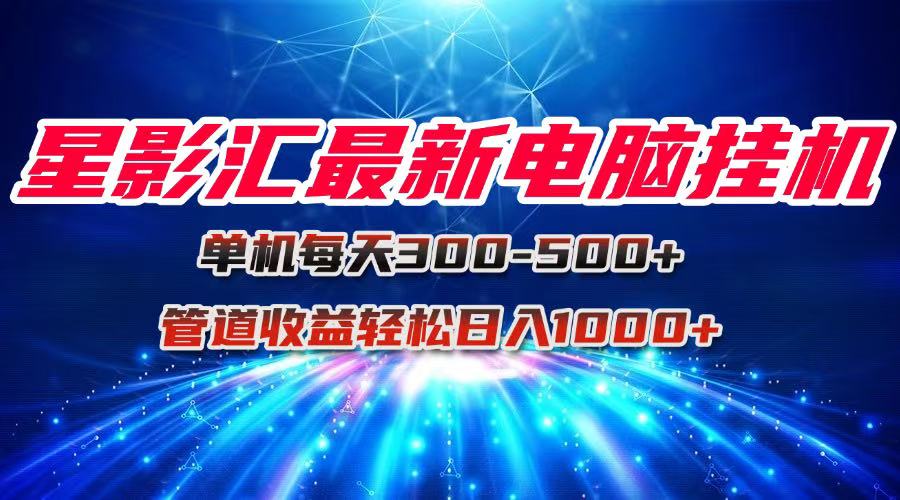 星影汇最新电脑挂机单机每天300+团队管道收益轻松日入1000+-叮当猫聊项目