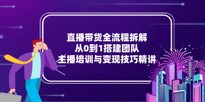 直播带货全流程拆解：从0到1搭建团队，主播培训与变现技巧精讲-叮当猫聊项目