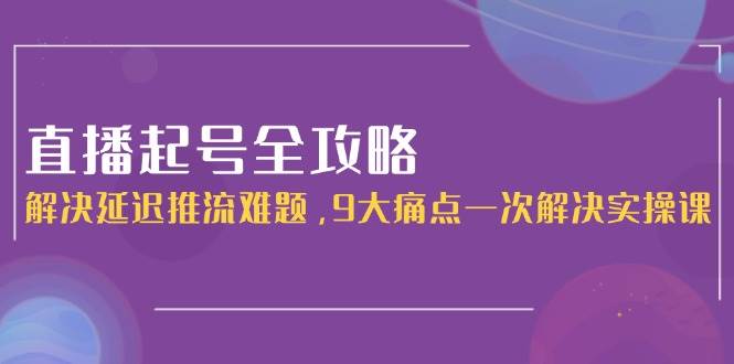 直播起号全攻略：解决延迟推流难题，9大痛点一次解决实操课-叮当猫聊项目