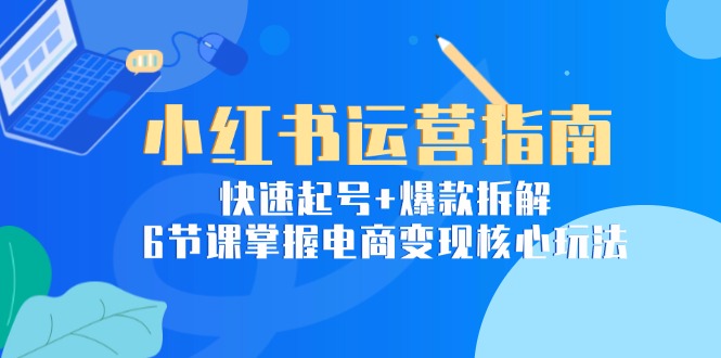 小红书运营指南：快速起号+爆款拆解，6节课掌握电商变现核心玩法-叮当猫聊项目