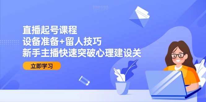直播起号课程：设备准备+留人技巧，新手主播快速突破心理建设关-叮当猫聊项目