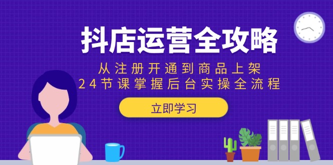 抖店运营全攻略：从注册开通到商品上架，24节课掌握后台实操全流程-叮当猫聊项目