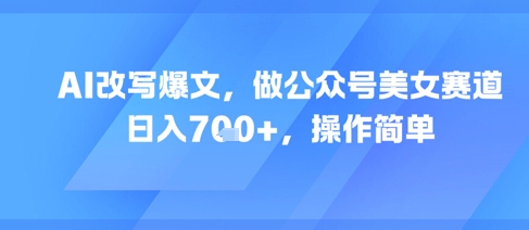 AI改写爆文，做公众号美女赛道，日入7张+，操作简单-叮当猫聊项目