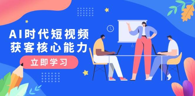 AI时代短视频获客核心课程，三大必备技能解析，认知升级关键要点-叮当猫聊项目