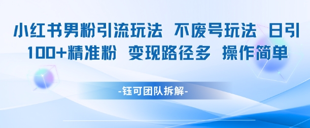 小红书男粉引流玩法不废号玩法日引100男粉变现路径多操作简单-叮当猫聊项目