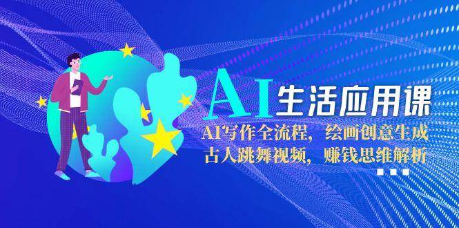 AI生活应用课：AI写作全流程，绘画创意生成，古人跳舞视频，赚钱思维解析-叮当猫聊项目