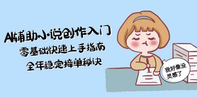 AI辅助小说创作入门，零基础快速上手指南，全年稳定接单秘诀-叮当猫聊项目