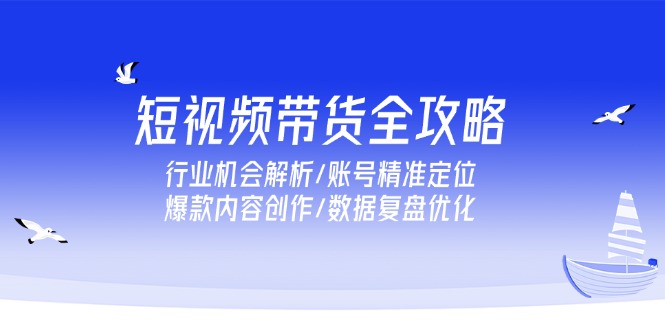 短视频带货全攻略，行业机会解析/账号精准定位/爆款内容创作/数据复盘优化-叮当猫聊项目