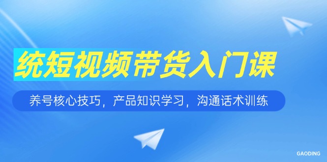 短视频带货入门课，养号核心技巧，产品知识学习，沟通话术训练-叮当猫聊项目