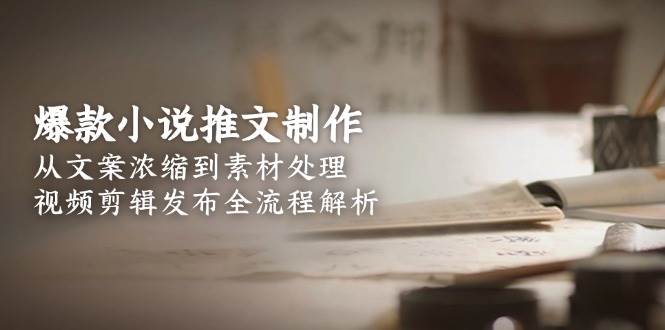 爆款小说推文制作，从文案浓缩到素材处理，视频剪辑发布全流程解析-叮当猫聊项目