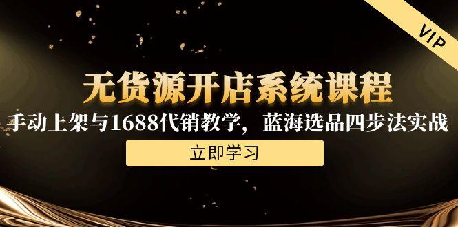 无货源开店系统课程，手动上架与1688代销教学，蓝海选品四步法实战-叮当猫聊项目