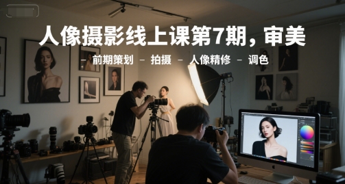 人像摄影线上课第7期，审美-前期策划-拍摄-人像精修-调色-叮当猫聊项目