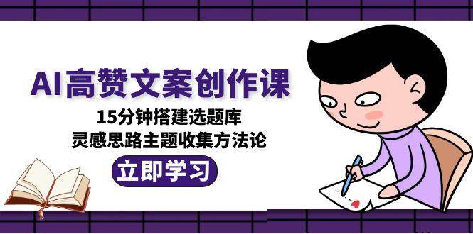 AI高赞文案创作课，15分钟搭建选题库，灵感思路主题收集方法论-叮当猫聊项目