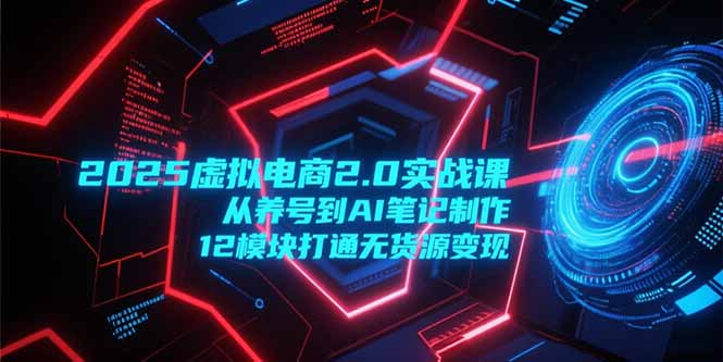 2025虚拟电商2.0实战课，从养号到AI笔记制作，12模块打通无货源变现-叮当猫聊项目