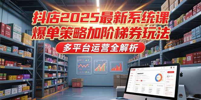抖店2025最新系统课，爆单策略加阶梯券玩法，多平台运营全解析-叮当猫聊项目