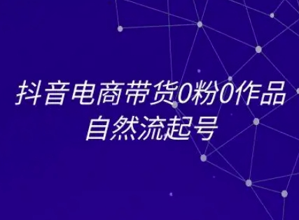 抖音电商带货0粉0作品自然流起号，抖音电商教程-叮当猫聊项目