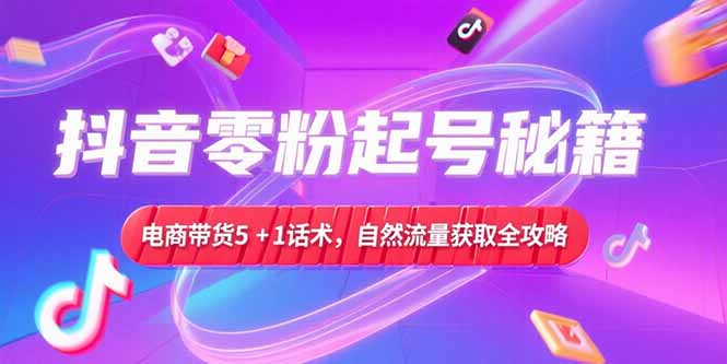 抖音零粉起号秘籍，电商带货5+1话术，自然流量获取实操流程-叮当猫聊项目