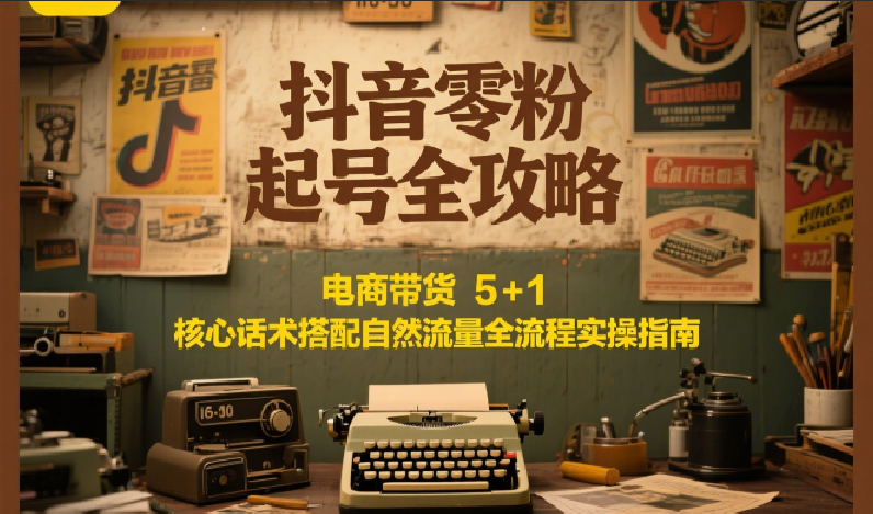 抖音零粉起号全攻略：电商带货 5+1 核心话术搭配自然流量全流程实操指南-叮当猫聊项目
