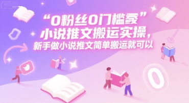 0 粉丝0门槛小说推文搬运实操，新手做小说推文简单搬运就可以-叮当猫聊项目